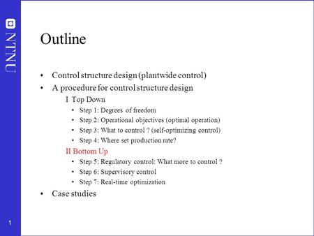 1 Outline Control structure design (plantwide control) A procedure for control structure design I Top Down Step 1: Degrees of freedom Step 2: Operational.