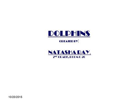 DOLPHINS CREATED BY: NATASHA RAY, 2ND GRADE, ROOM C-20