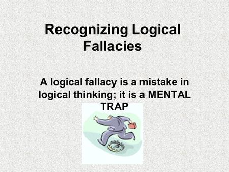 Recognizing Logical Fallacies A logical fallacy is a mistake in logical thinking; it is a MENTAL TRAP.