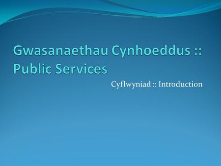 Cyflwyniad :: Introduction Amcan :: Aim To gain an overview of who the public services are. Er mwyn cael trosolwg o beth yw y gwasanaethau cyhoeddus.