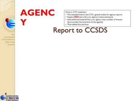 The Consultative Committee for Space Data Systems Report to CCSDS AGENC Y Note to CMC members: This template follows the CMC-agreed outline for agency.