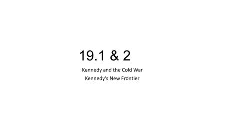 19.1 & 2 Kennedy and the Cold War Kennedy’s New Frontier.