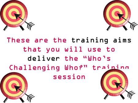 These are the training aims that you will use to deliver the “Who’s Challenging Who?” training session.