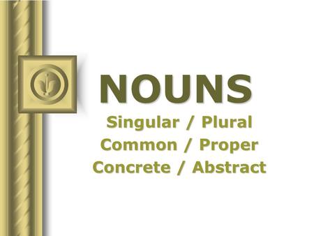 NOUNS Singular / Plural Common / Proper Concrete / Abstract.