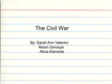 The Civil War Taught by : Alison Garaspe Alicia Alameda Sarah Ann Valentini The Civil War By: Sarah Ann Valentni Alison Gorospe Alicia Alameda.