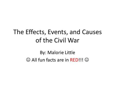 The Effects, Events, and Causes of the Civil War By: Malorie Little All fun facts are in RED!!!
