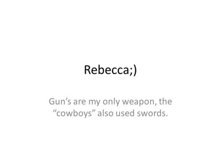 Rebecca;) Gun’s are my only weapon, the “cowboys” also used swords.