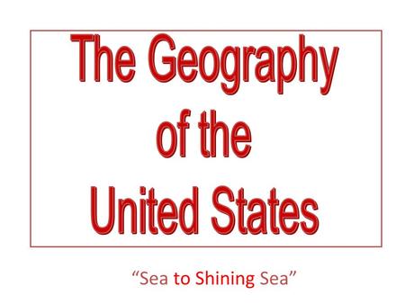 “Sea to Shining Sea” 1.Geography is the study of the earth and its people. You are learning about geography when you study where places are located or.