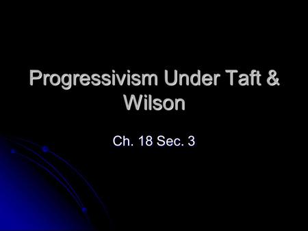 Progressivism Under Taft & Wilson Ch. 18 Sec. 3. Taft’s Presidency Continued Roosevelt’s reforms Continued Roosevelt’s reforms Attacking trusts Attacking.