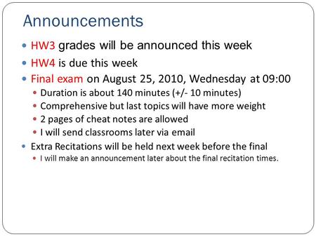 Announcements HW3 grades will be announced this week HW4 is due this week Final exam on August 25, 2010, Wednesday at 09:00 Duration is about 140 minutes.