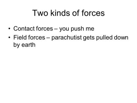 Two kinds of forces Contact forces – you push me Field forces – parachutist gets pulled down by earth.