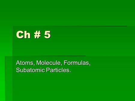 Ch # 5 Atoms, Molecule, Formulas, Subatomic Particles.