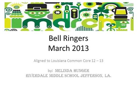 Bell Ringers March 2013 Aligned to Louisiana Common Core 12 – 13 by : Melinda Hunger Riverdale Middle School Jefferson, La.