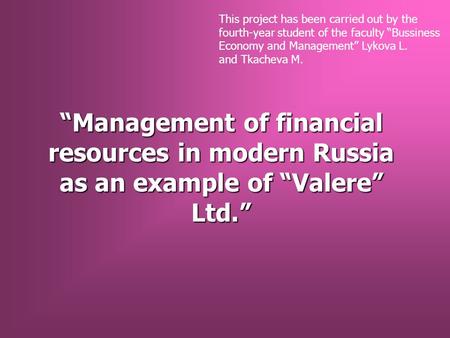 “Management of financial resources in modern Russia as an example of “Valere” Ltd.” This project has been carried out by the fourth-year student of the.