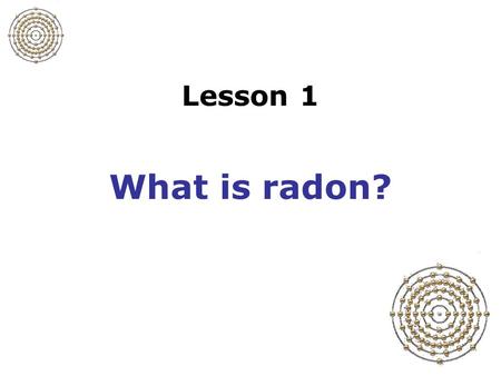 Lesson 1 What is radon?. Slide 1-1 Which characteristics apply to radon? Liquid Gas Solid Colorless Grayish-green Greenish-blue Smells like ozone Has.