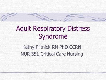 Adult Respiratory Distress Syndrome Kathy Plitnick RN PhD CCRN NUR 351 Critical Care Nursing.