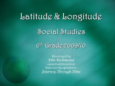 Latitude & Longitude Social Studies 6 th Grade 2009/10 Developed by Elin Richmond using illustrations from National Geographic’s Journey Through Time.