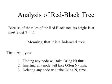 Analysis of Red-Black Tree Because of the rules of the Red-Black tree, its height is at most 2log(N + 1). Meaning that it is a balanced tree Time Analysis: