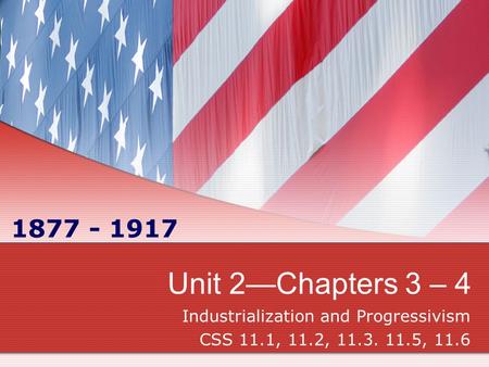 Unit 2—Chapters 3 – 4 Industrialization and Progressivism CSS 11.1, 11.2, 11.3. 11.5, 11.6 1877 - 1917.
