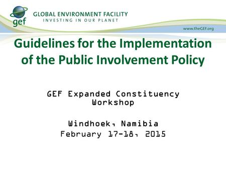 Guidelines for the Implementation of the Public Involvement Policy GEF Expanded Constituency Workshop Windhoek, Namibia February 17-18, 2015.