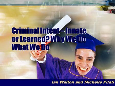 Criminal Intent – Innate or Learned? Why We Do What We Do Ian Walton and Michelle Pilati.