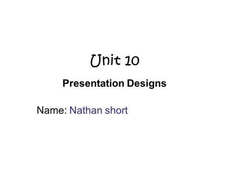 Unit 10 Presentation Designs Name: Nathan short. Purpose and Audience What is the purpose of your presentation? (what is the presentation about, what.