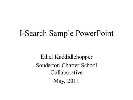 I-Search Sample PowerPoint Ethel Kaddidlehopper Souderton Charter School Collaborative May, 2011.
