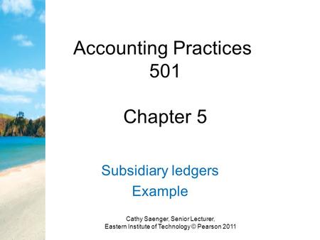 Accounting Practices 501 Chapter 5 Subsidiary ledgers Example Cathy Saenger, Senior Lecturer, Eastern Institute of Technology © Pearson 2011.