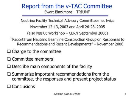 J-PARC PAC Jan 20071 Report from the ν-TAC Committee Ewart Blackmore – TRIUMF Neutrino Facility Technical Advisory Committee met twice November 12-13,
