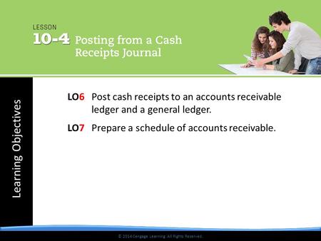© 2014 Cengage Learning. All Rights Reserved. Learning Objectives © 2014 Cengage Learning. All Rights Reserved. LO6 Post cash receipts to an accounts receivable.