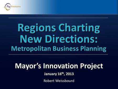 Robert Weissbourd Regions Charting New Directions: Metropolitan Business Planning Mayor’s Innovation Project January 16 th, 2013 Mayor’s Innovation Project.