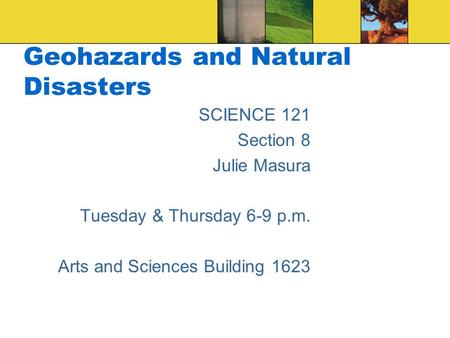 Geohazards and Natural Disasters SCIENCE 121 Section 8 Julie Masura Tuesday & Thursday 6-9 p.m. Arts and Sciences Building 1623.