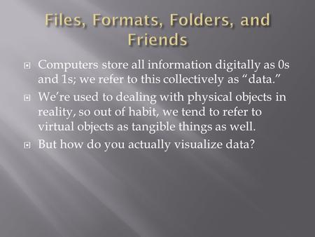  Computers store all information digitally as 0s and 1s; we refer to this collectively as “data.”  We’re used to dealing with physical objects in reality,