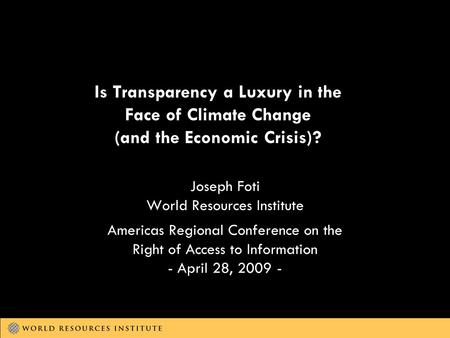 Is Transparency a Luxury in the Face of Climate Change (and the Economic Crisis)? Joseph Foti World Resources Institute Americas Regional Conference on.