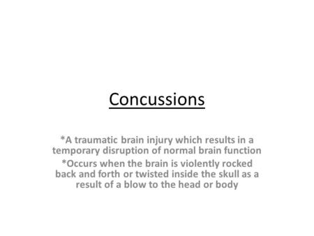 Concussions *A traumatic brain injury which results in a temporary disruption of normal brain function *Occurs when the brain is violently rocked back.