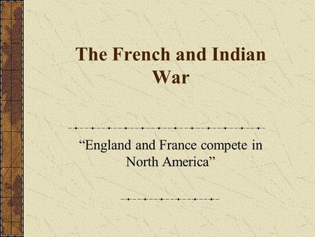 The French and Indian War “England and France compete in North America”