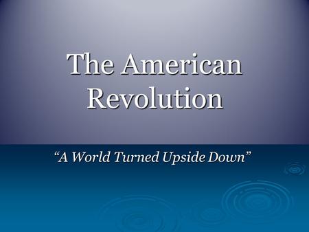 The American Revolution “A World Turned Upside Down”