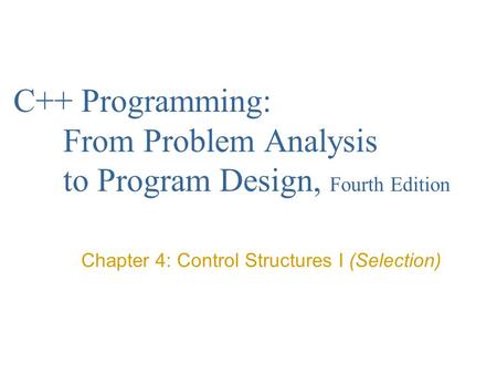 C++ Programming: From Problem Analysis to Program Design, Fourth Edition Chapter 4: Control Structures I (Selection)