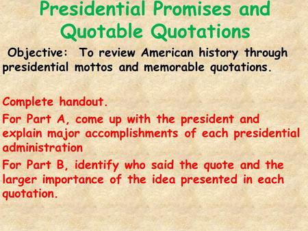 Presidential Promises and Quotable Quotations Objective: To review American history through presidential mottos and memorable quotations. Complete handout.