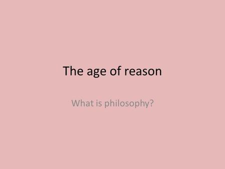 The age of reason What is philosophy?. The Enlightenment Early 1700s, new generation of thinkers. Examined the power of human reason. Follows from earlier.