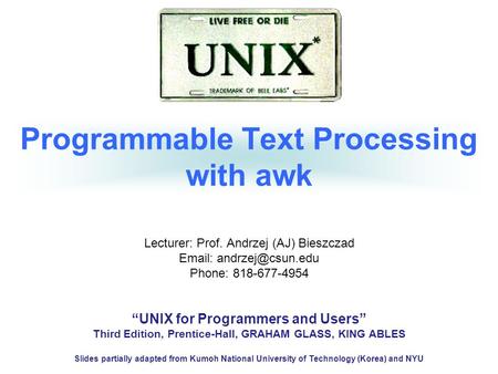 Programmable Text Processing with awk Lecturer: Prof. Andrzej (AJ) Bieszczad   Phone: 818-677-4954 “UNIX for Programmers and Users”