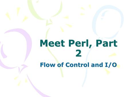 Meet Perl, Part 2 Flow of Control and I/O. Perl Statements Lots of different ways to write similar statements –Can make your code look more like natural.