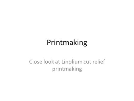 Printmaking Close look at Linolium cut relief printmaking.