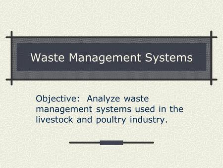 Waste Management Systems Objective: Analyze waste management systems used in the livestock and poultry industry.