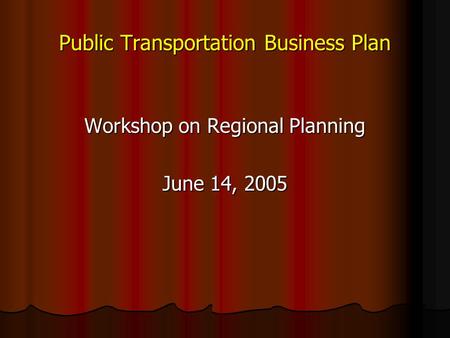 Public Transportation Business Plan Workshop on Regional Planning June 14, 2005.