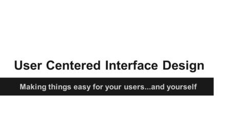 User Centered Interface Design Making things easy for your users...and yourself.