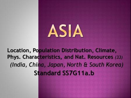 Location, Population Distribution, Climate, Phys. Characteristics, and Nat. Resources (33) (India, China, Japan, North & South Korea) Standard SS7G11a.b.