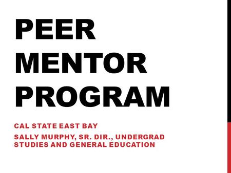 PEER MENTOR PROGRAM CAL STATE EAST BAY SALLY MURPHY, SR. DIR., UNDERGRAD STUDIES AND GENERAL EDUCATION.