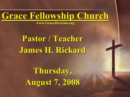 Grace Fellowship Church www.GraceDoctrine.org Pastor / Teacher James H. Rickard Thursday, August 7, 2008.