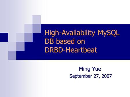 High-Availability MySQL DB based on DRBD-Heartbeat Ming Yue September 27, 2007 September 27, 2007.